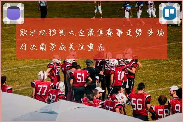 欧洲杯预测大全聚焦赛事走势 多场对决前景成关注重点