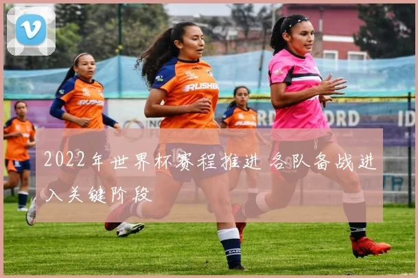 2022年世界杯赛程推进 各队备战进入关键阶段