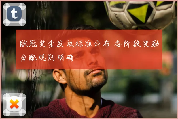 欧冠奖金发放标准公布 各阶段奖励分配规则明确